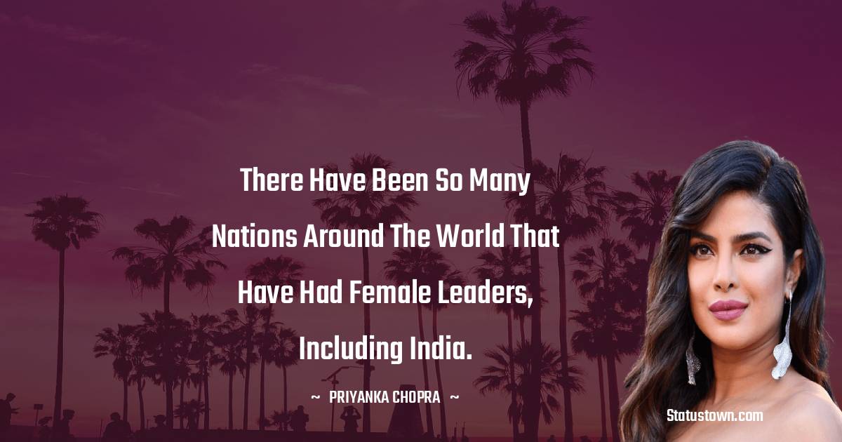 Priyanka Chopra Quotes - There have been so many nations around the world that have had female leaders, including India.