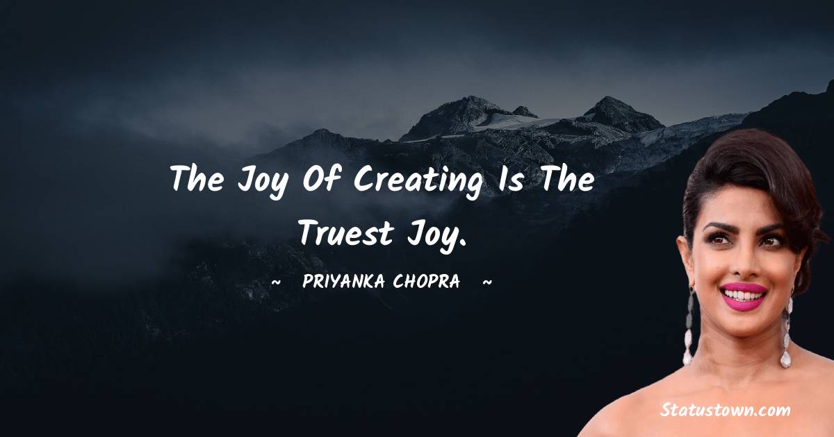 The joy of creating is the truest joy.