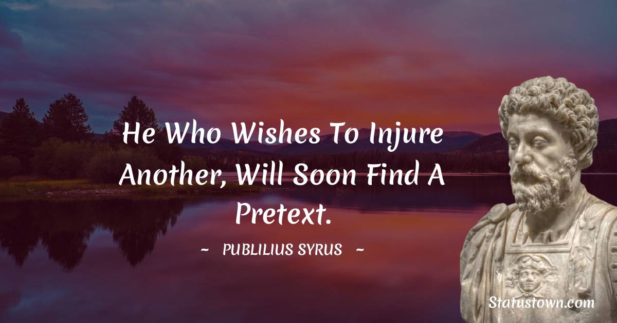 He who wishes to injure another, will soon find a pretext.