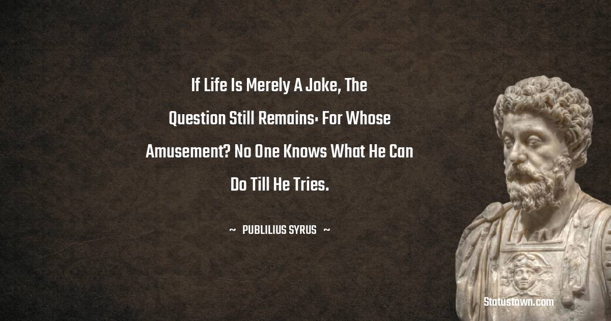 Publilius Syrus Quotes - If life is merely a joke, the question still remains: for whose amusement?
No one knows what he can do till he tries.