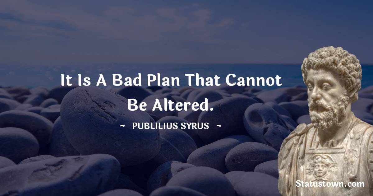 Publilius Syrus Quotes - It is a bad plan that cannot be altered.
