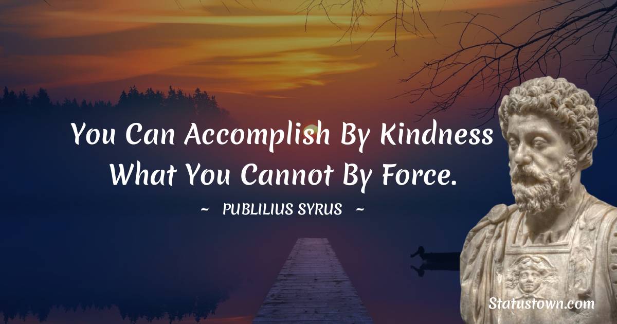 Publilius Syrus Quotes - You can accomplish by kindness what you cannot by force.