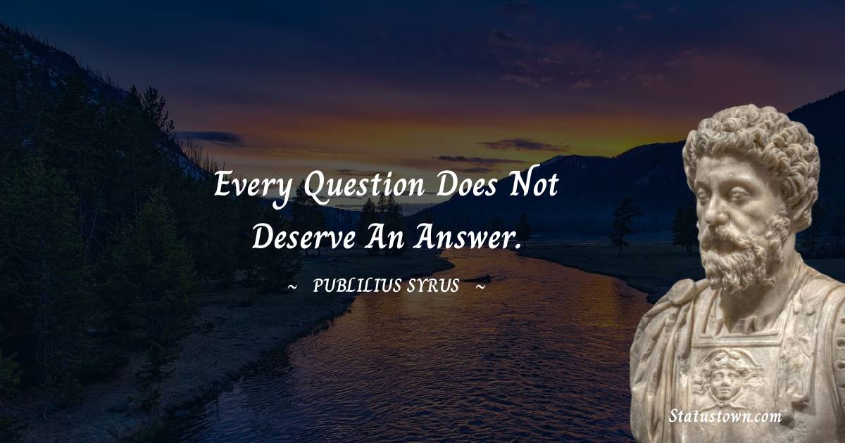 Every question does not deserve an answer.