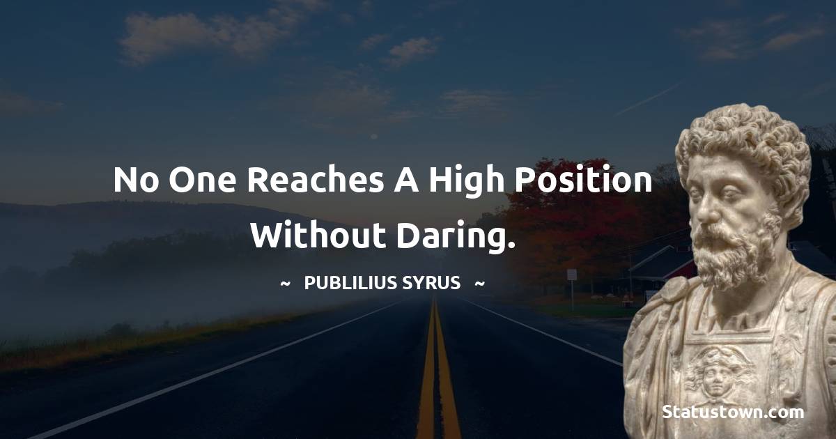 No one reaches a high position without daring. - Publilius Syrus quotes