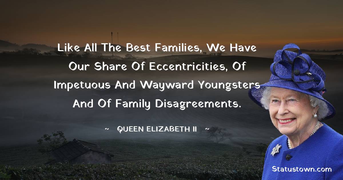 Like all the best families, we have our share of eccentricities, of impetuous and wayward youngsters and of family disagreements. - Queen Elizabeth II quotes