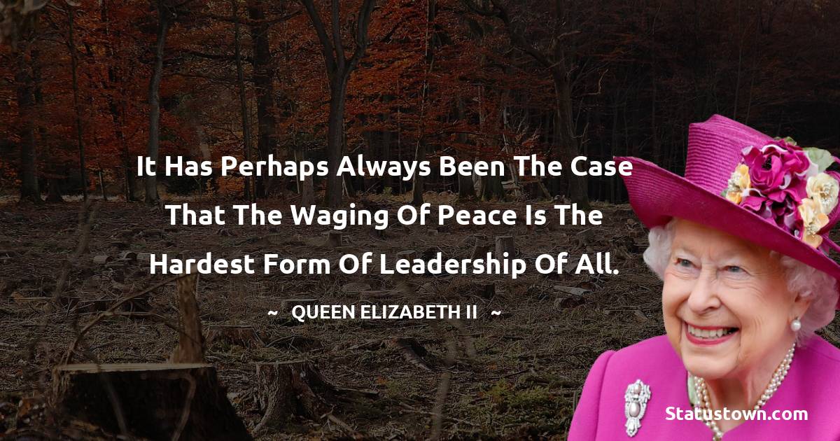 Queen Elizabeth II Quotes - It has perhaps always been the case that the waging of peace is the hardest form of leadership of all.