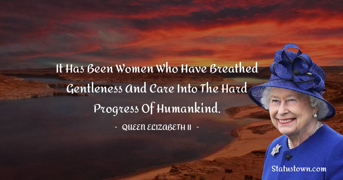 It has been women who have breathed gentleness and care into the hard progress of humankind. - Queen Elizabeth II quotes
