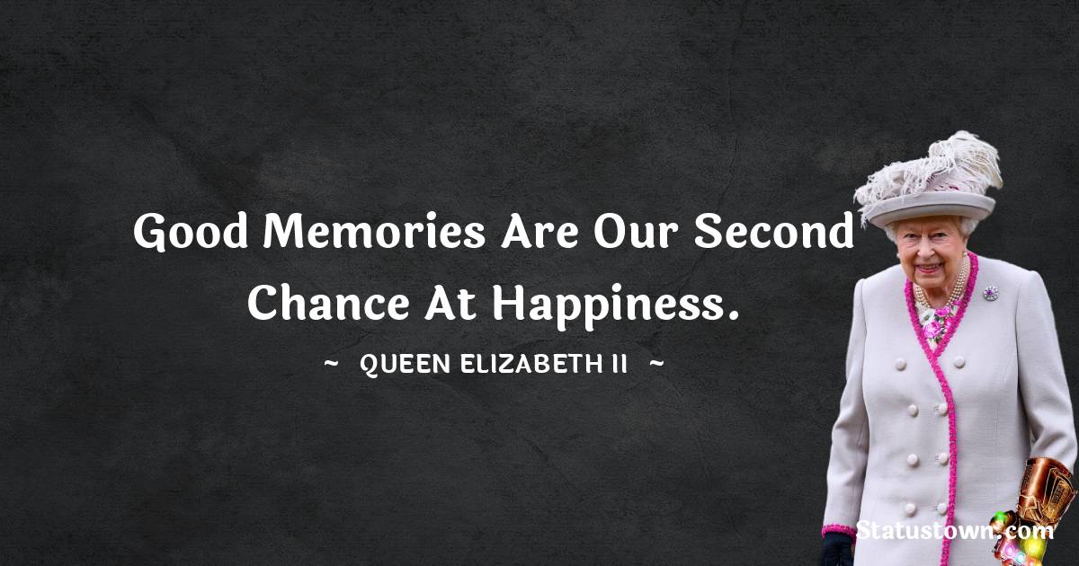 Good memories are our second chance at happiness. - Queen Elizabeth II quotes