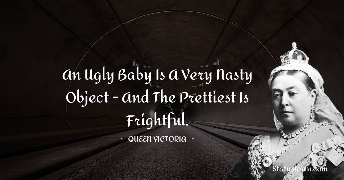 Queen Victoria Quotes - An ugly baby is a very nasty object - and the prettiest is frightful.