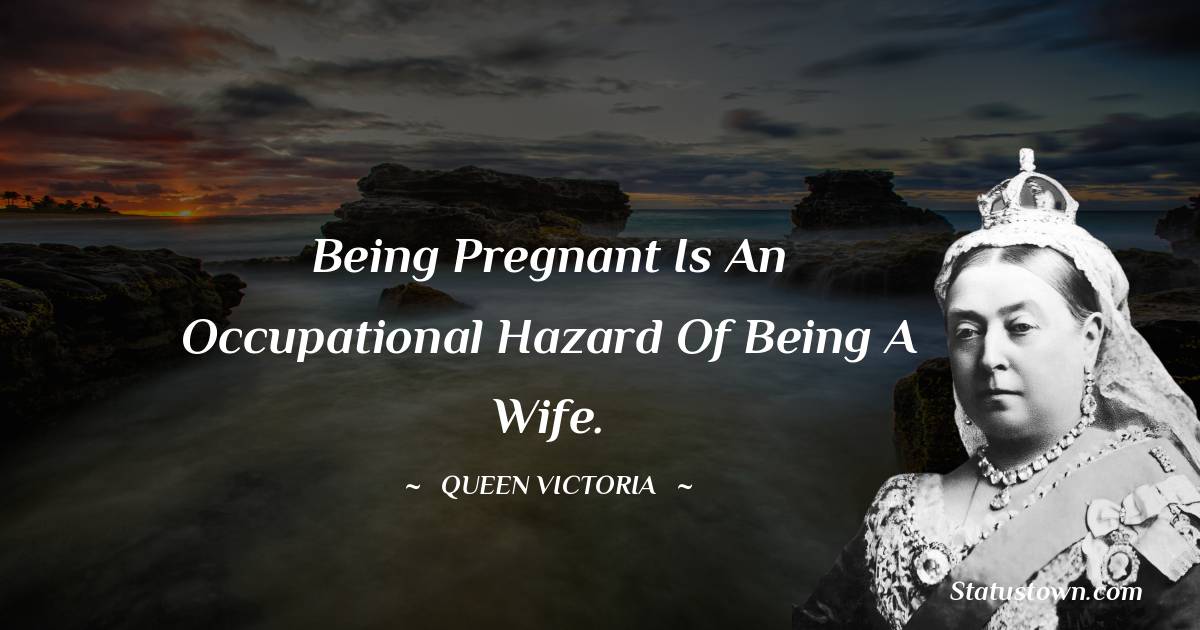 Queen Victoria Quotes - Being pregnant is an occupational hazard of being a wife.