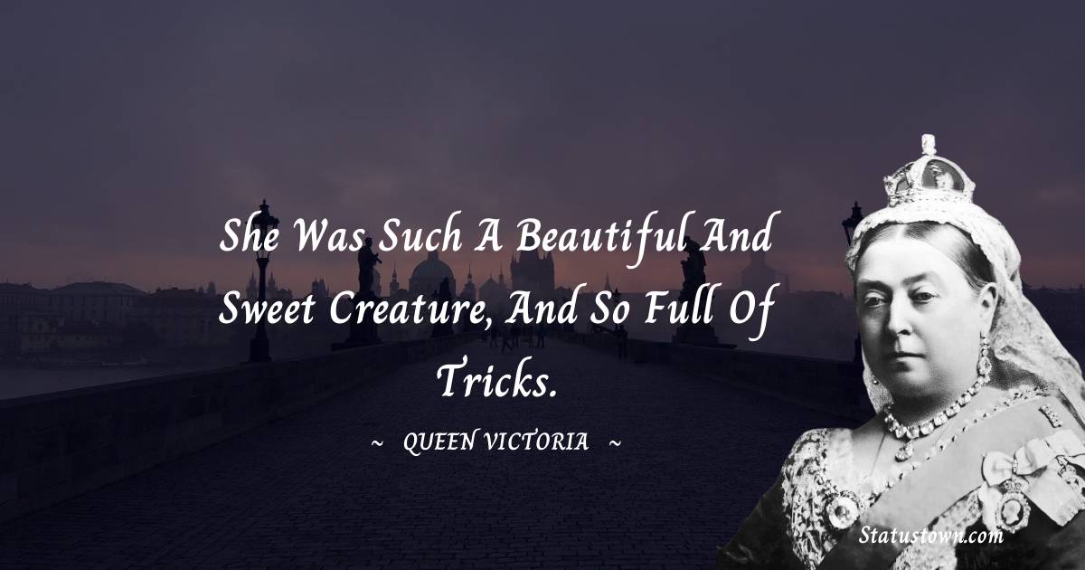 She was such a beautiful and sweet creature, and so full of tricks. - Queen Victoria quotes