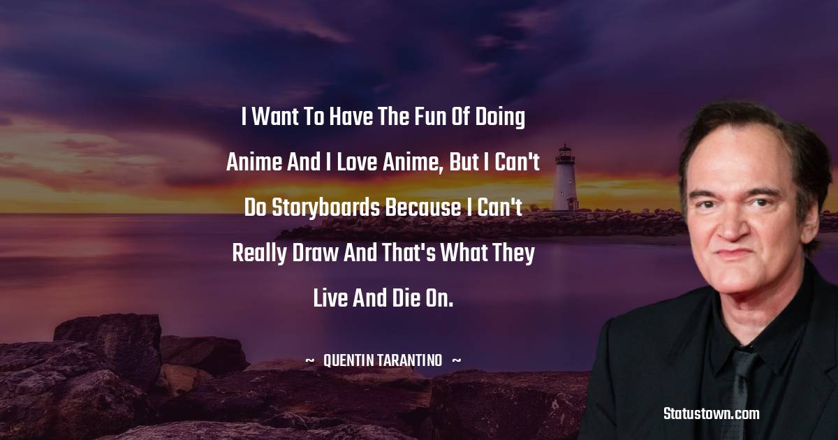 I want to have the fun of doing anime and I love anime, but I can't do storyboards because I can't really draw and that's what they live and die on. - Quentin Tarantino quotes