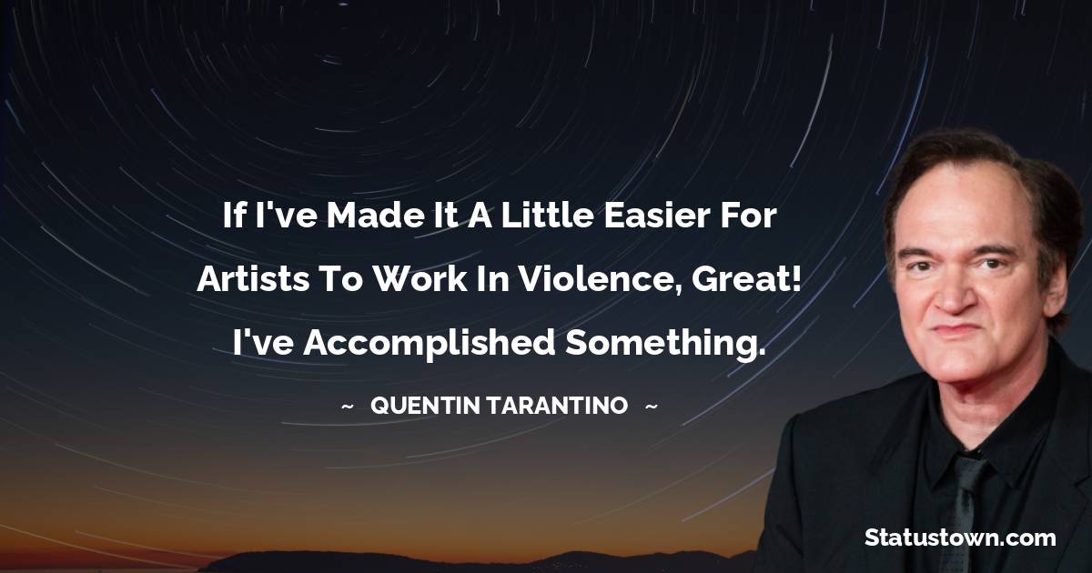 Quentin Tarantino Quotes - If I've made it a little easier for artists to work in violence, great! I've accomplished something.