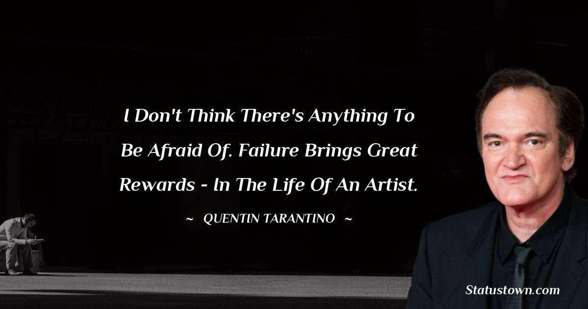 Quentin Tarantino Quotes - I don't think there's anything to be afraid of. Failure brings great rewards - in the life of an artist.