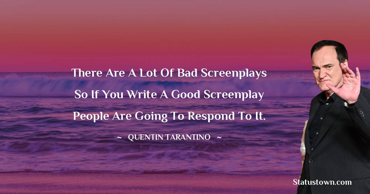 Quentin Tarantino Quotes - There are a lot of bad screenplays so if you write a good screenplay people are going to respond to it.