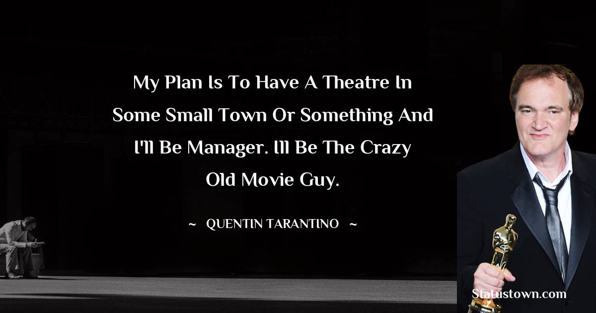 Quentin Tarantino Quotes - My plan is to have a theatre in some small town or something and I'll be manager. Ill be the crazy old movie guy.