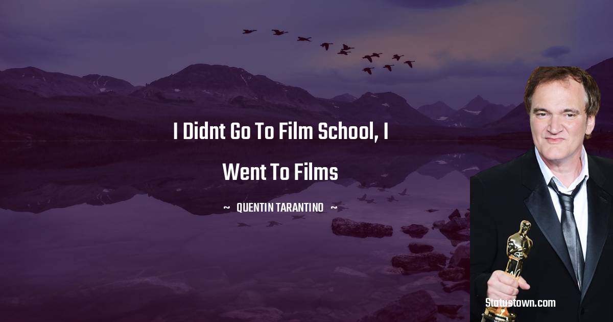 Quentin Tarantino Quotes - I didnt go to film school, i went to films