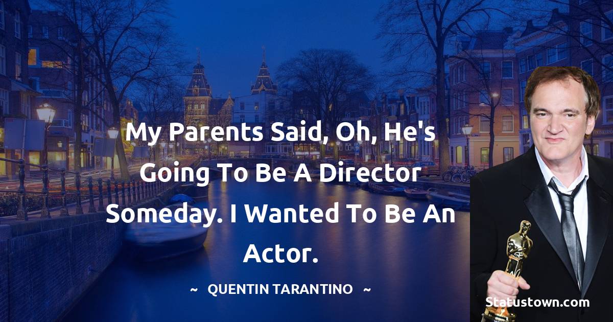 My parents said, Oh, he's going to be a director someday. I wanted to be an actor. - Quentin Tarantino quotes
