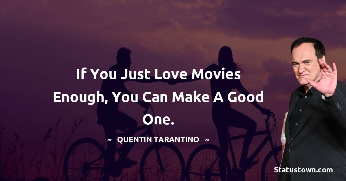 Quentin Tarantino Quotes - If you just love movies enough, you can make a good one.