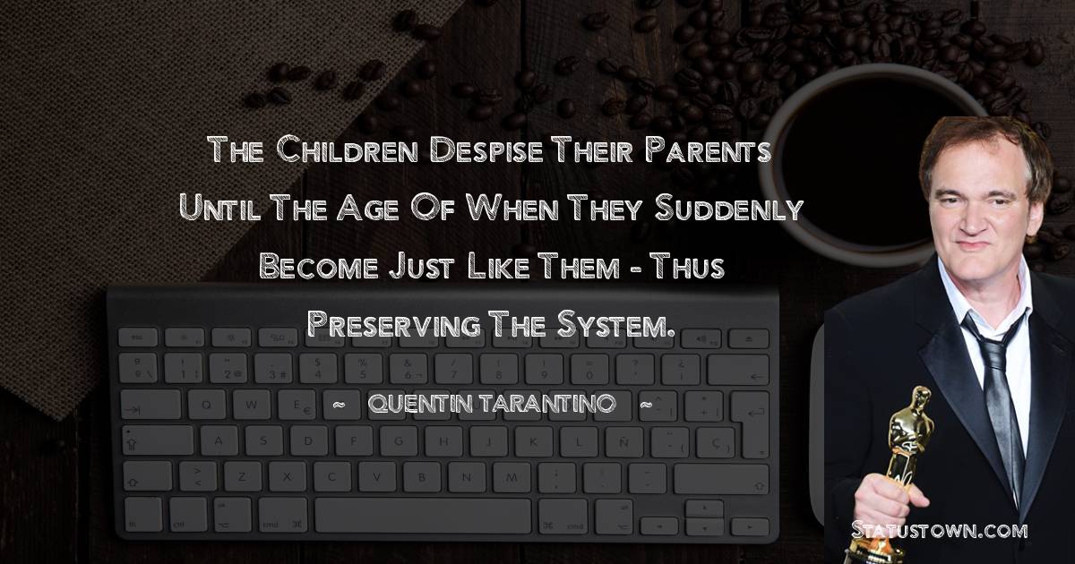 Quentin Tarantino Quotes - The children despise their parents until the age of when they suddenly become just like them - thus preserving the system.
