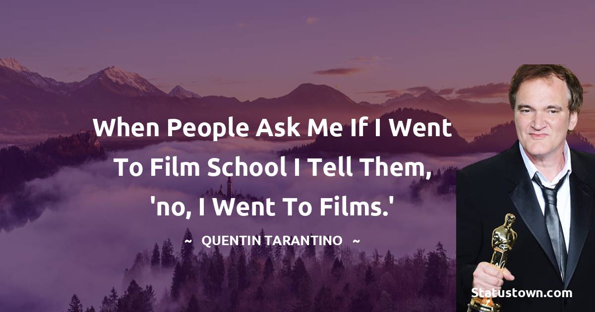 Quentin Tarantino Quotes - When people ask me if I went to film school I tell them, 'no, I went to films.'