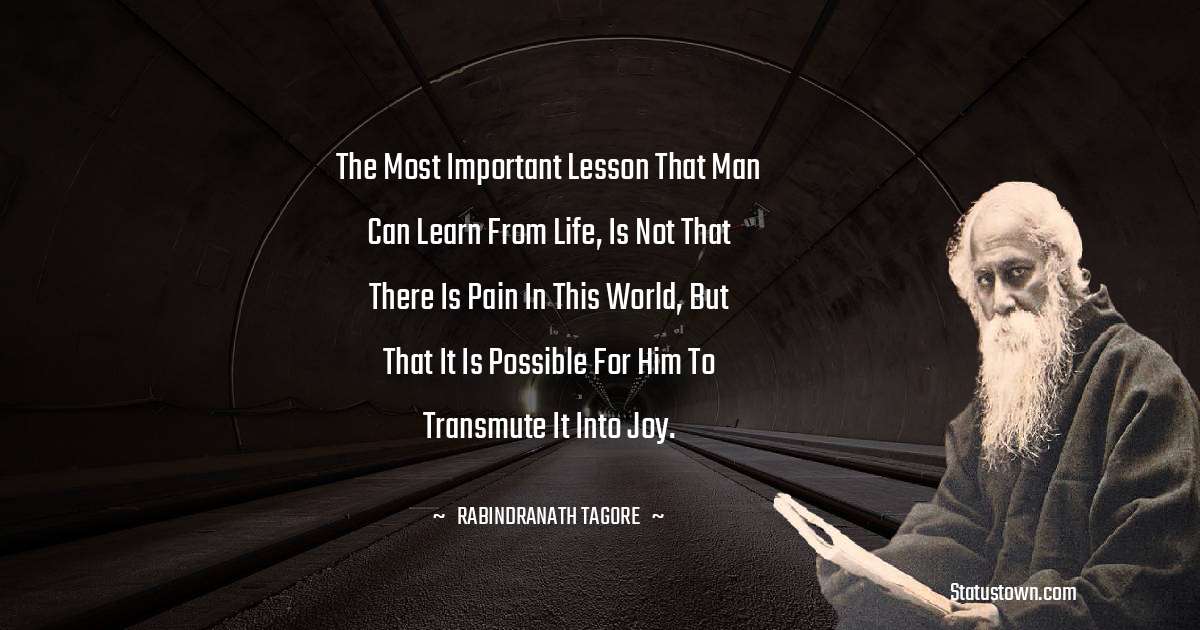 Rabindranath Tagore Quotes - The most important lesson that man can learn from life, is not that there is pain in this world, but that it is possible for him to transmute it into joy.