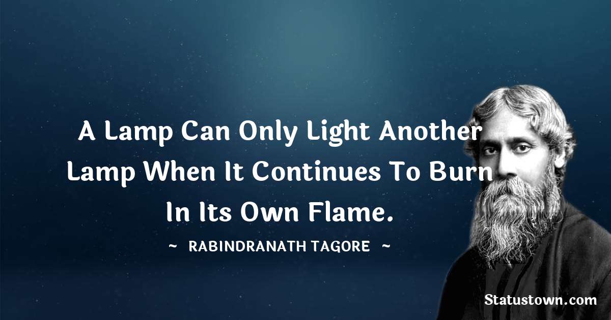 Rabindranath Tagore Quotes - A lamp can only light another lamp when it continues to burn in its own flame.