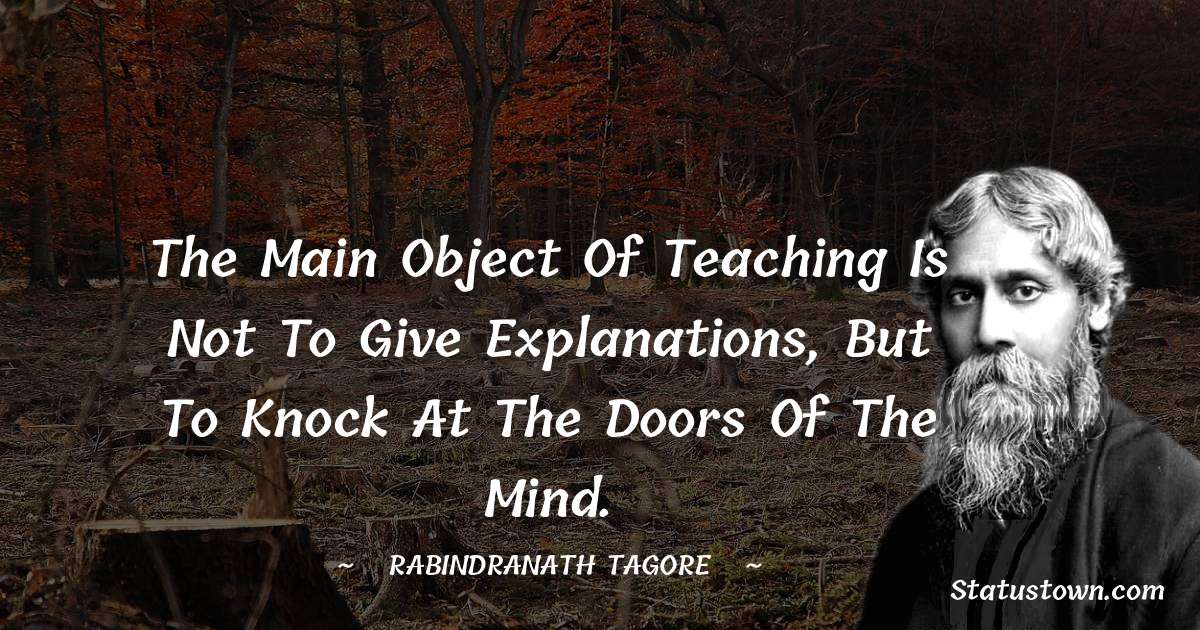 Rabindranath Tagore Quotes - The main object of teaching is not to give explanations, but to knock at the doors of the mind.