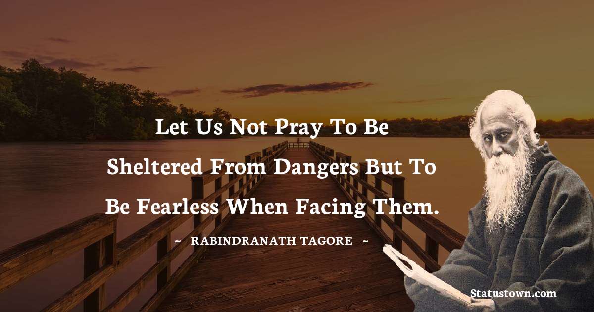 Rabindranath Tagore Quotes - Let us not pray to be sheltered from dangers but to be fearless when facing them.