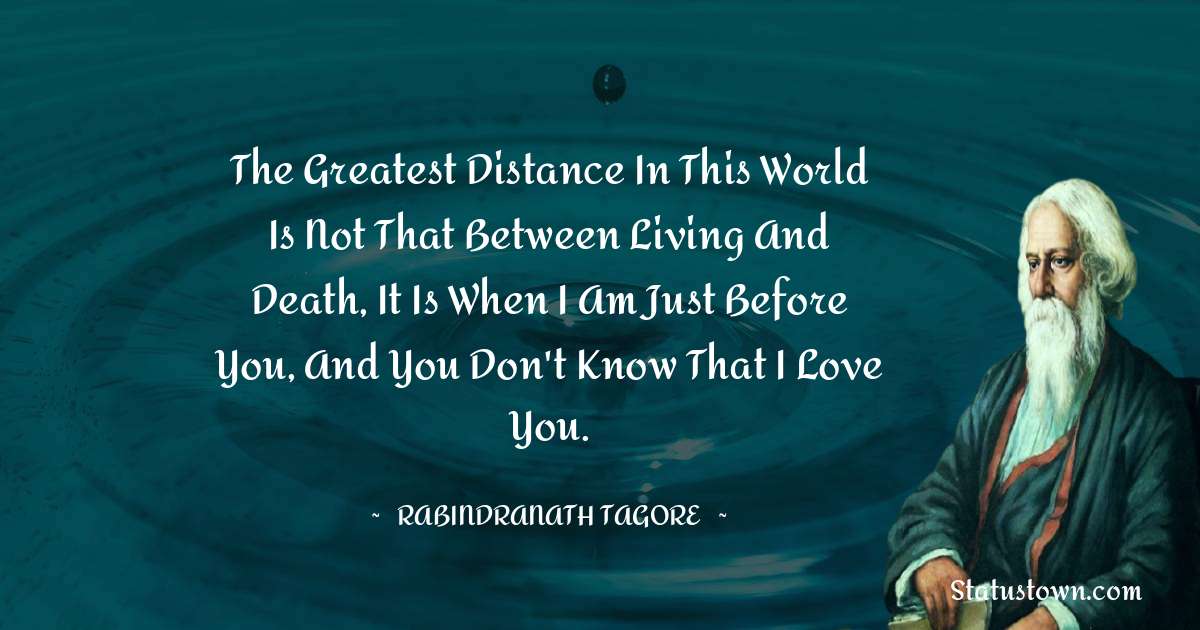 Rabindranath Tagore Quotes - The greatest distance in this World is not that between living and death, it is when I am just before you, and you don't know that I Love You.
