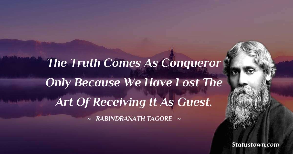 The truth comes as conqueror only because we have lost the art of receiving it as guest. - Rabindranath Tagore quotes