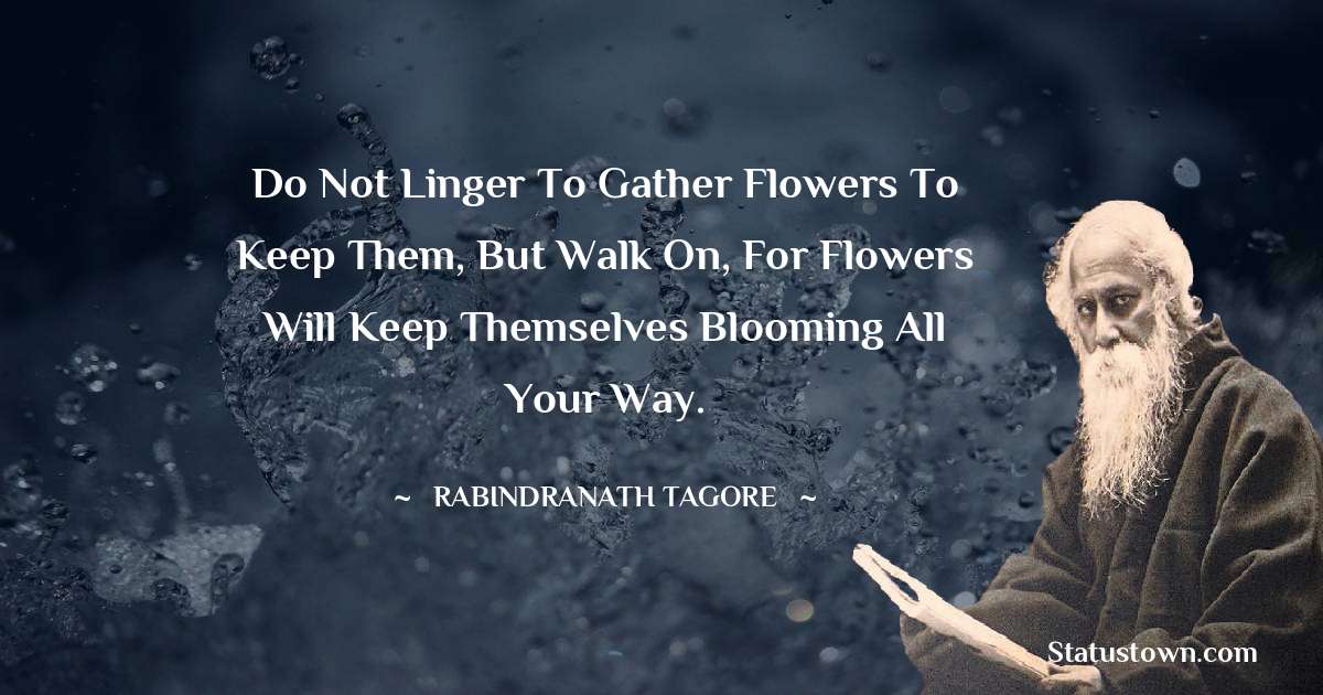 Rabindranath Tagore Quotes - Do not linger to gather flowers to keep them, but walk on, for flowers will keep themselves blooming all your way.