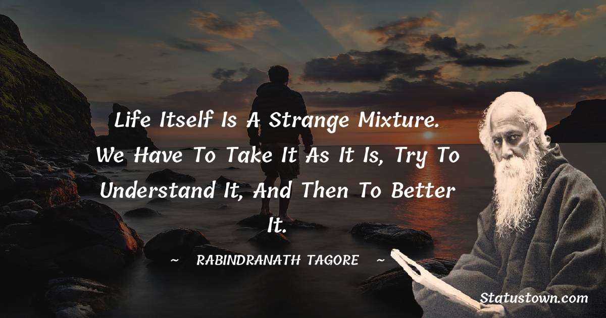 Rabindranath Tagore Quotes - Life itself is a strange mixture. We have to take it as it is, try to understand it, and then to better it.