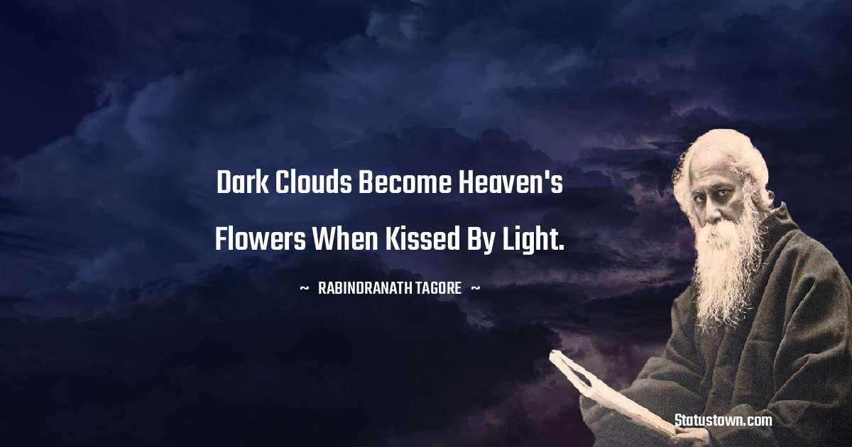 Dark clouds become heaven's flowers when kissed by light. - Rabindranath Tagore quotes