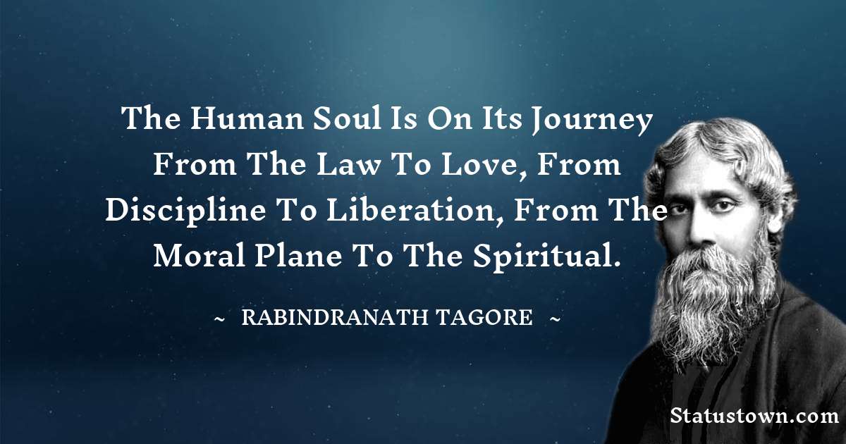 The human soul is on its journey from the law to love, from discipline to liberation, from the moral plane to the spiritual. - Rabindranath Tagore quotes