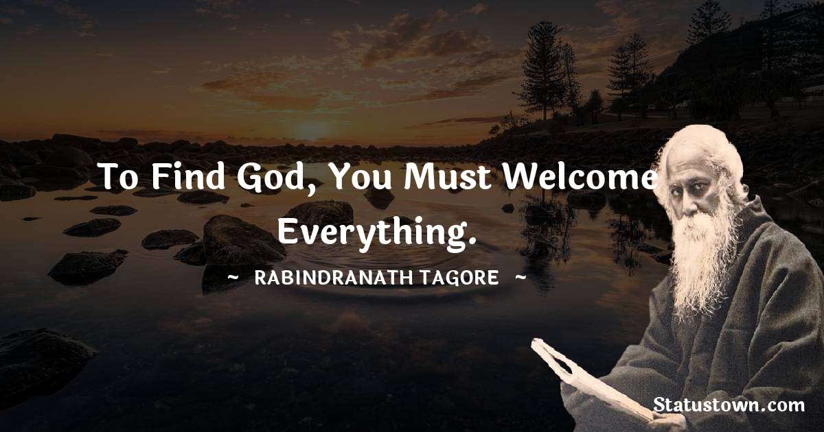 Rabindranath Tagore Quotes - To find God, you must welcome everything.