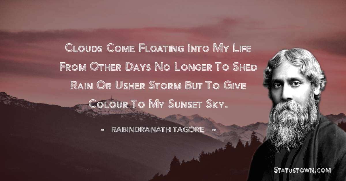 Rabindranath Tagore Quotes - Clouds come floating into my life from other days no longer to shed rain or usher storm but to give colour to my sunset sky.
