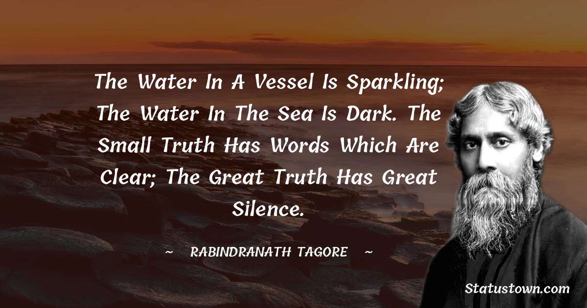 Rabindranath Tagore Quotes - The water in a vessel is sparkling; the water in the sea is dark. The small truth has words which are clear; the great truth has great silence.