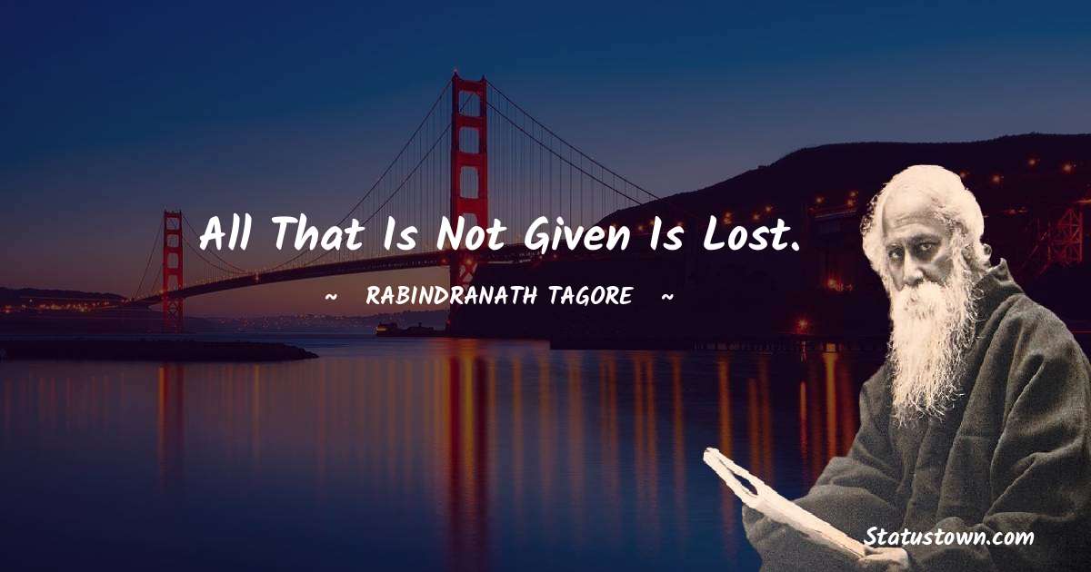 Rabindranath Tagore Quotes - All that is not given is lost.