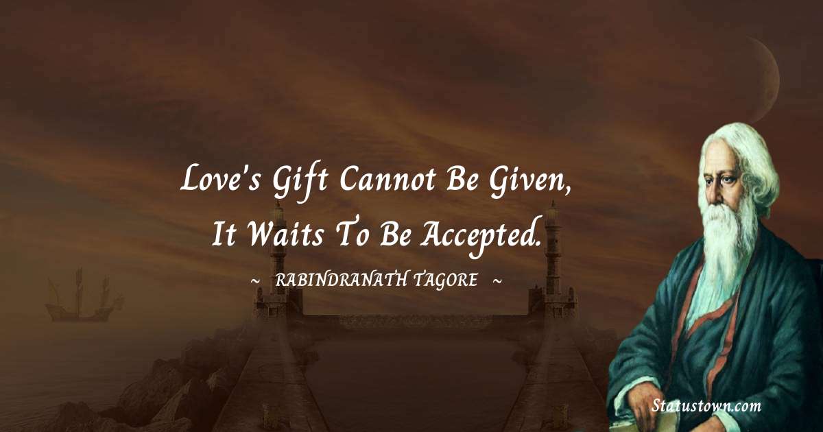 Love's gift cannot be given, it waits to be accepted. - Rabindranath Tagore quotes