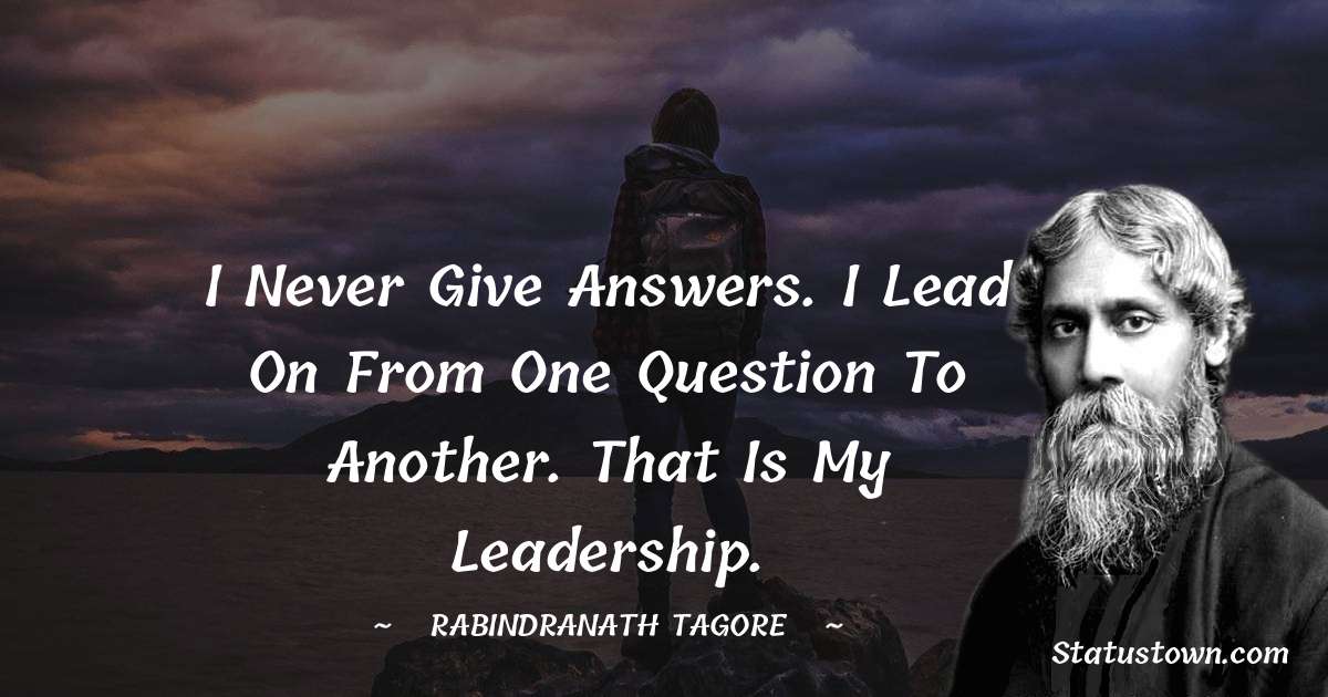 Rabindranath Tagore Quotes - I never give answers. I lead on from one question to another. That is my leadership.