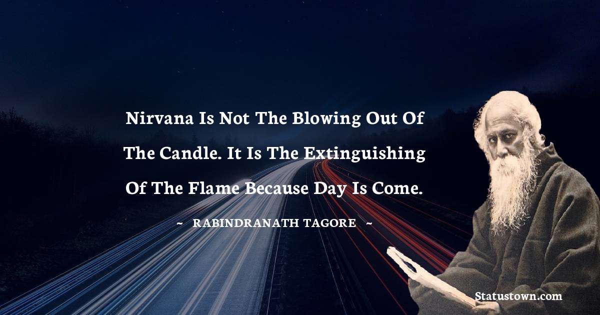 Rabindranath Tagore Quotes - Nirvana is not the blowing out of the candle. It is the extinguishing of the flame because day is come.