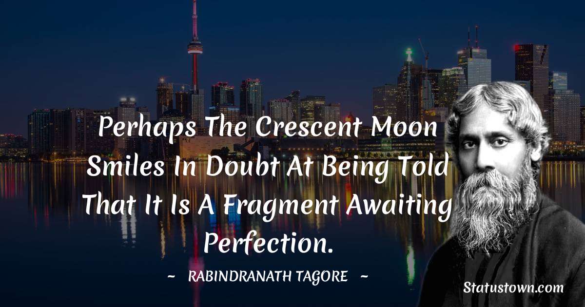 Rabindranath Tagore Quotes - Perhaps the crescent moon smiles in doubt at being told that it is a fragment awaiting perfection.