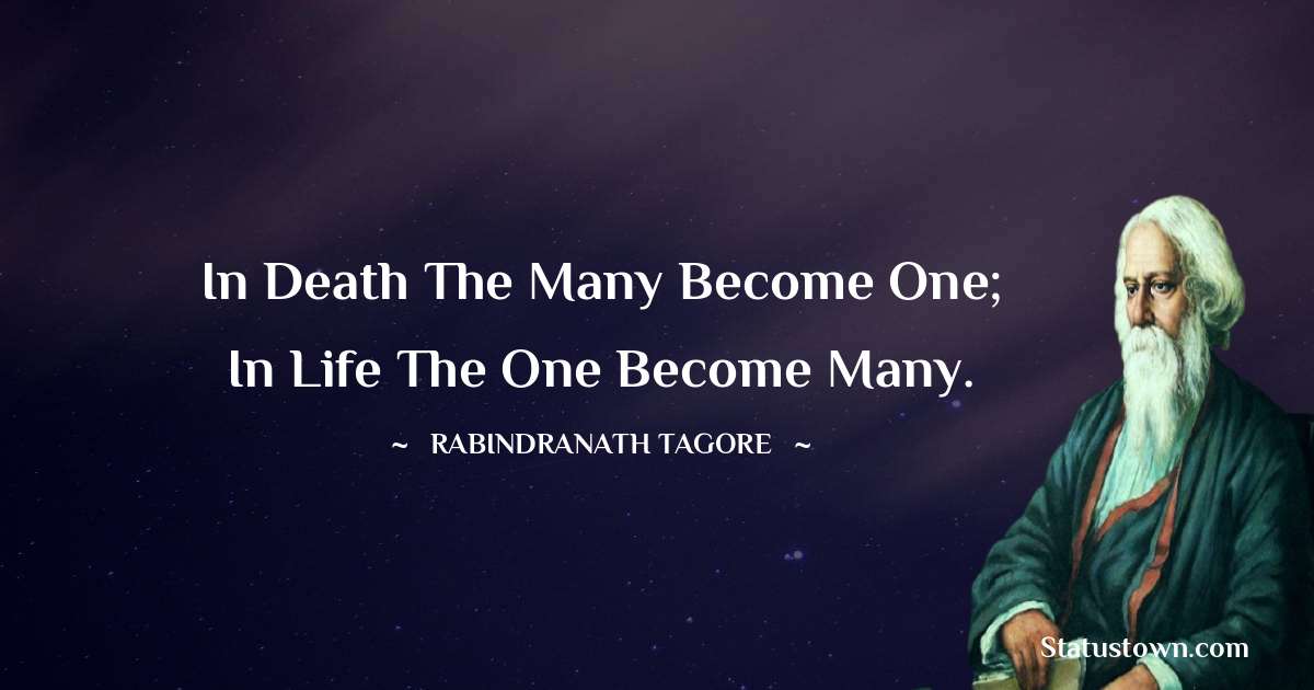 In death the many become one; in life the one become many. - Rabindranath Tagore quotes