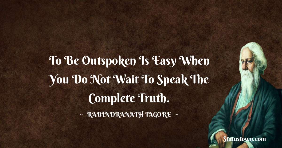 To be outspoken is easy when you do not wait to speak the complete truth. - Rabindranath Tagore quotes