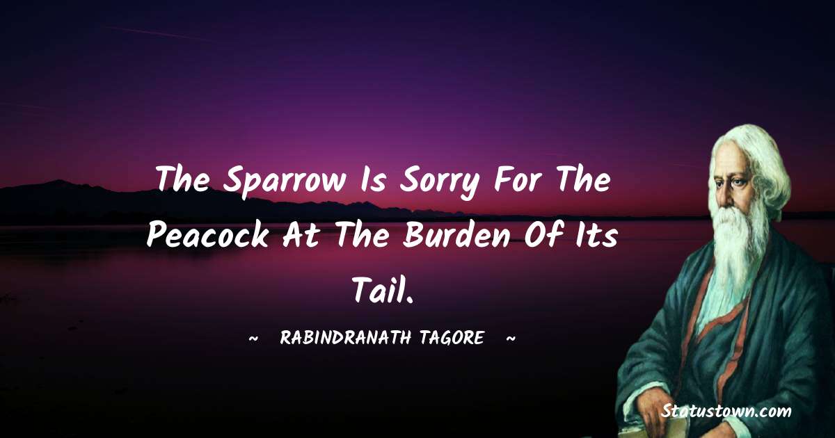 Rabindranath Tagore Quotes - The sparrow is sorry for the peacock at the burden of its tail.