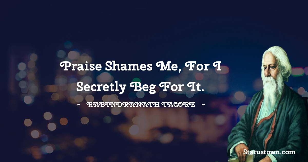 Praise shames me, for I secretly beg for it. - Rabindranath Tagore quotes