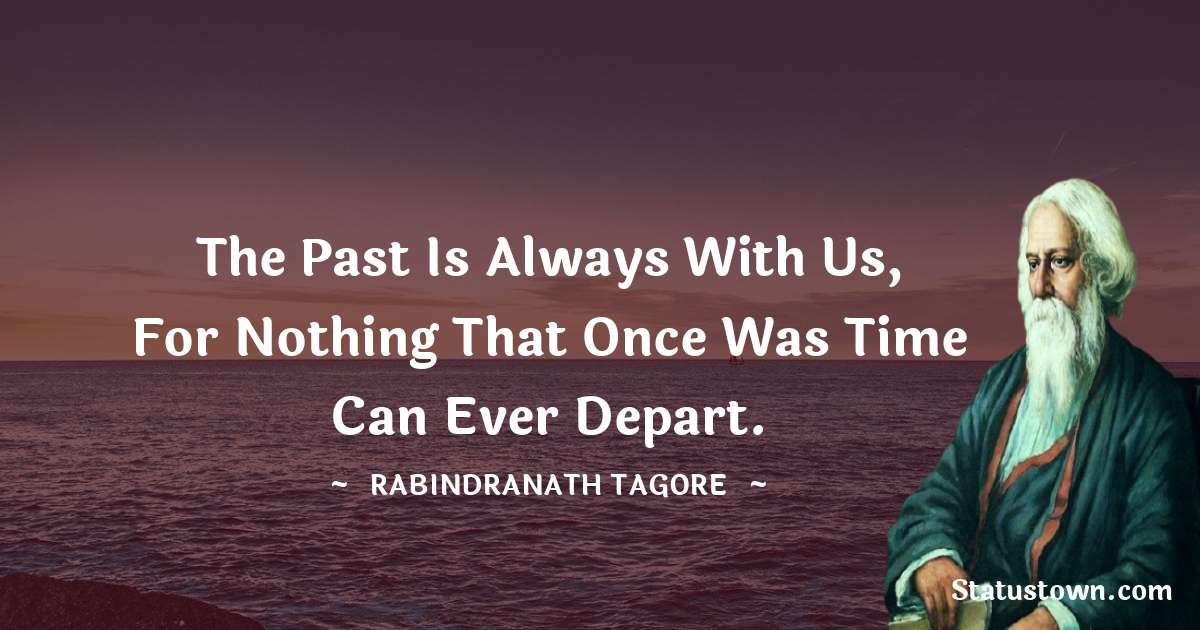 Rabindranath Tagore Quotes - The past is always with us, for nothing that once was time can ever depart.