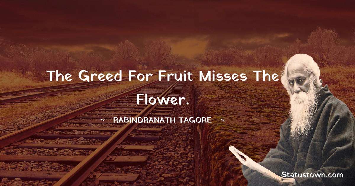 The greed for fruit misses the flower. - Rabindranath Tagore quotes