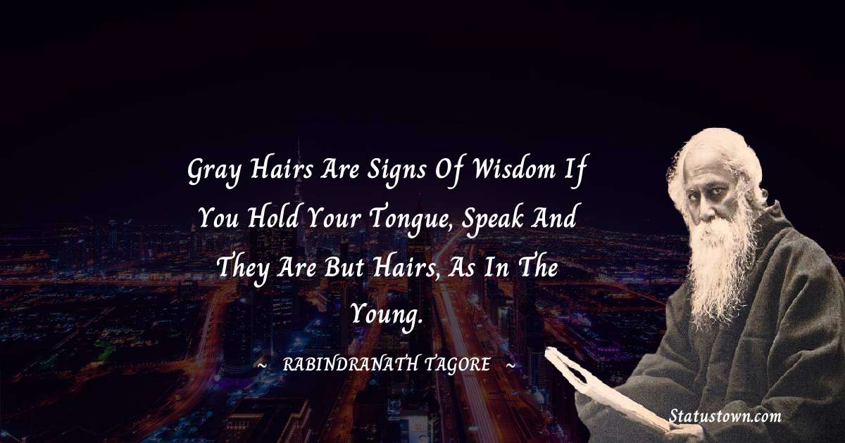 Rabindranath Tagore Quotes - Gray hairs are signs of wisdom if you hold your tongue, speak and they are but hairs, as in the young.